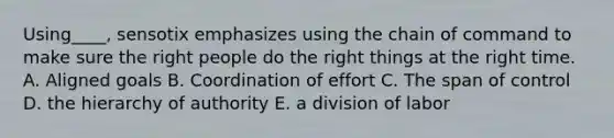 Using____, sensotix emphasizes using the <a href='https://www.questionai.com/knowledge/kmcN3CD8V1-chain-of-command' class='anchor-knowledge'>chain of command</a> to make sure the right people do the right things at the right time. A. Aligned goals B. Coordination of effort C. The span of control D. the hierarchy of authority E. a division of labor