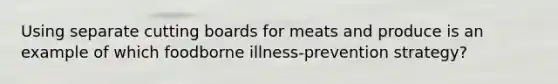 Using separate cutting boards for meats and produce is an example of which foodborne illness-prevention strategy?