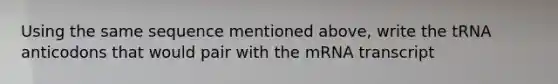 Using the same sequence mentioned above, write the tRNA anticodons that would pair with the mRNA transcript