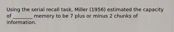 Using the serial recall task, Miller (1956) estimated the capacity of ________ memory to be 7 plus or minus 2 chunks of information.