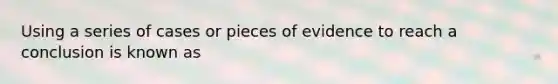 Using a series of cases or pieces of evidence to reach a conclusion is known as