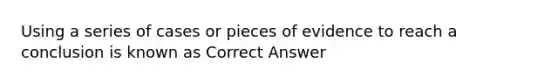 Using a series of cases or pieces of evidence to reach a conclusion is known as Correct Answer