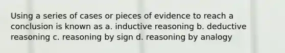 Using a series of cases or pieces of evidence to reach a conclusion is known as a. inductive reasoning b. deductive reasoning c. reasoning by sign d. reasoning by analogy