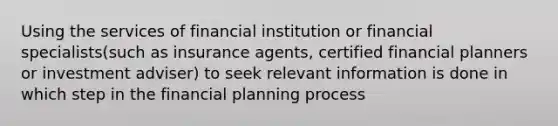 Using the services of financial institution or financial specialists(such as insurance agents, certified financial planners or investment adviser) to seek relevant information is done in which step in the financial planning process