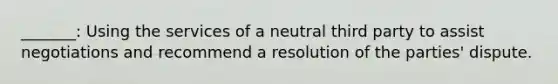 _______: Using the services of a neutral third party to assist negotiations and recommend a resolution of the parties' dispute.