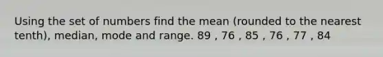 Using the set of numbers find the mean (rounded to the nearest tenth), median, mode and range. 89 , 76 , 85 , 76 , 77 , 84