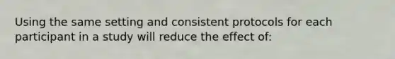 Using the same setting and consistent protocols for each participant in a study will reduce the effect of: