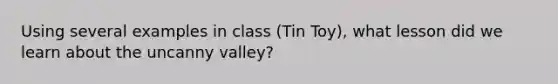 Using several examples in class (Tin Toy), what lesson did we learn about the uncanny valley?