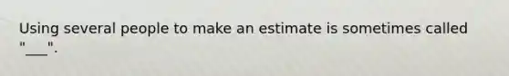 Using several people to make an estimate is sometimes called "___".