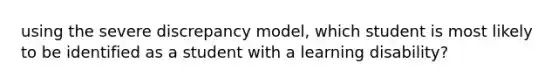 using the severe discrepancy model, which student is most likely to be identified as a student with a learning disability?