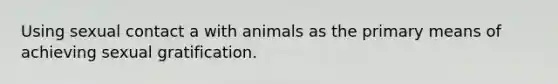 Using sexual contact a with animals as the primary means of achieving sexual gratification.