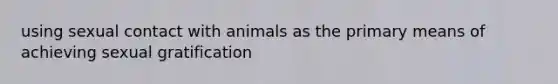 using sexual contact with animals as the primary means of achieving sexual gratification