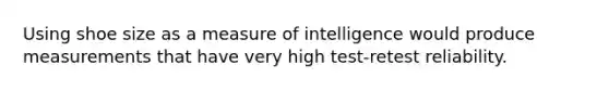 Using shoe size as a measure of intelligence would produce measurements that have very high test-retest reliability.