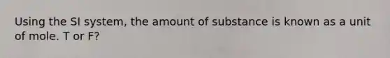 Using the SI system, the amount of substance is known as a unit of mole. T or F?