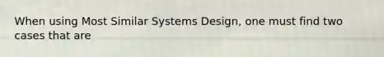 When using Most Similar Systems Design, one must find two cases that are