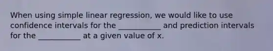 When using simple linear regression, we would like to use confidence intervals for the ___________ and prediction intervals for the ___________ at a given value of x.