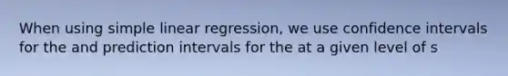 When using simple linear regression, we use confidence intervals for the and prediction intervals for the at a given level of s