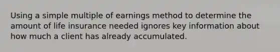 Using a simple multiple of earnings method to determine the amount of life insurance needed ignores key information about how much a client has already accumulated.