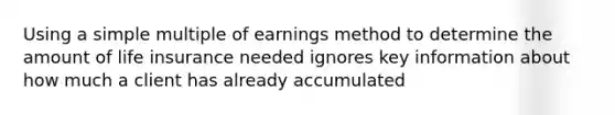 Using a simple multiple of earnings method to determine the amount of life insurance needed ignores key information about how much a client has already accumulated