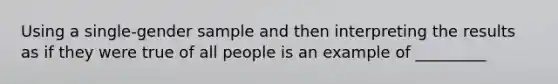 Using a single-gender sample and then interpreting the results as if they were true of all people is an example of _________