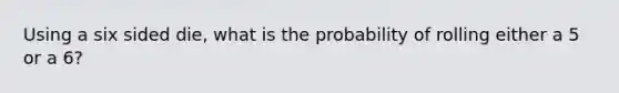 Using a six sided die, what is the probability of rolling either a 5 or a 6?