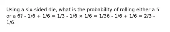 Using a six-sided die, what is the probability of rolling either a 5 or a 6? - 1/6 + 1/6 = 1/3 - 1/6 × 1/6 = 1/36 - 1/6 + 1/6 = 2/3 - 1/6