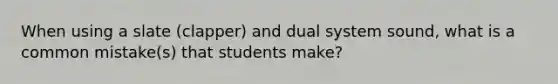 When using a slate (clapper) and dual system sound, what is a common mistake(s) that students make?