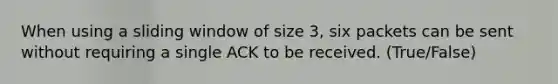 When using a sliding window of size 3, six packets can be sent without requiring a single ACK to be received. (True/False)