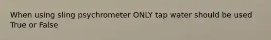 When using sling psychrometer ONLY tap water should be used True or False