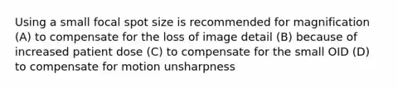 Using a small focal spot size is recommended for magnification (A) to compensate for the loss of image detail (B) because of increased patient dose (C) to compensate for the small OID (D) to compensate for motion unsharpness