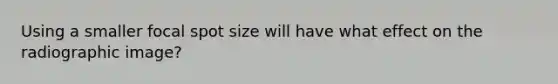 Using a smaller focal spot size will have what effect on the radiographic image?