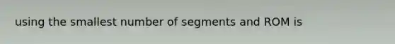 using the smallest number of segments and ROM is