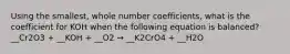 Using the smallest, whole number coefficients, what is the coefficient for KOH when the following equation is balanced? __Cr2O3 + __KOH + __O2 → __K2CrO4 + __H2O