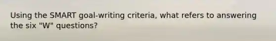 Using the SMART goal-writing criteria, what refers to answering the six "W" questions?