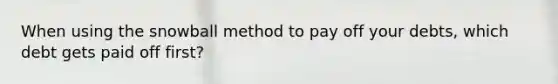 When using the snowball method to pay off your debts, which debt gets paid off first?
