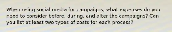 When using social media for campaigns, what expenses do you need to consider before, during, and after the campaigns? Can you list at least two types of costs for each process?