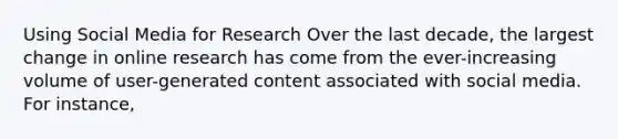 Using Social Media for Research Over the last decade, the largest change in online research has come from the ever-increasing volume of user-generated content associated with social media. For instance,