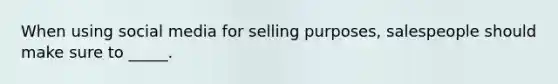 When using social media for selling purposes, salespeople should make sure to _____.