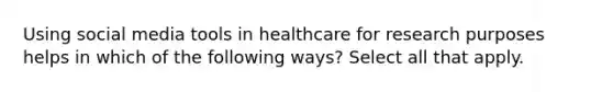 Using social media tools in healthcare for research purposes helps in which of the following ways? Select all that apply.