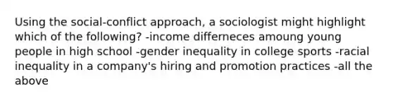 Using the social-conflict approach, a sociologist might highlight which of the following? -income differneces amoung young people in high school -gender inequality in college sports -racial inequality in a company's hiring and promotion practices -all the above