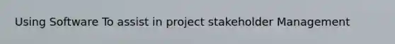 Using Software To assist in project stakeholder Management