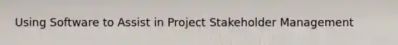 Using Software to Assist in Project Stakeholder Management