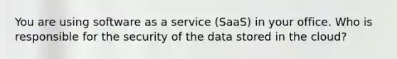 You are using software as a service (SaaS) in your office. Who is responsible for the security of the data stored in the cloud?