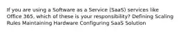 If you are using a Software as a Service (SaaS) services like Office 365, which of these is your responsibility? Defining Scaling Rules Maintaining Hardware Configuring SaaS Solution