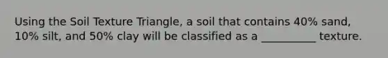 Using the Soil Texture Triangle, a soil that contains 40% sand, 10% silt, and 50% clay will be classified as a __________ texture.