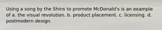 Using a song by the Shins to promote McDonald's is an example of a. the visual revolution. b. product placement. c. licensing. d. postmodern design.