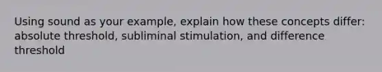 Using sound as your example, explain how these concepts differ: absolute threshold, subliminal stimulation, and difference threshold