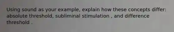 Using sound as your example, explain how these concepts differ: absolute threshold, subliminal stimulation , and difference threshold .