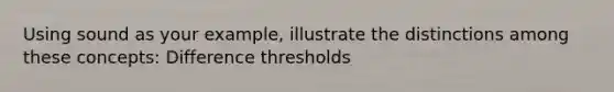 Using sound as your example, illustrate the distinctions among these concepts: Difference thresholds