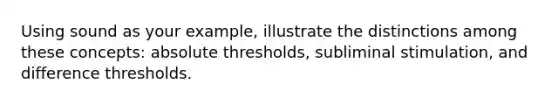 Using sound as your example, illustrate the distinctions among these concepts: absolute thresholds, subliminal stimulation, and difference thresholds.